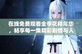 在线免费观看全季花样年华，畅享每一集精彩剧情与人物成长