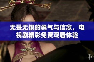 无畏无惧的勇气与信念，电视剧精彩免费观看体验