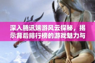 深入腾讯端游风云探秘，揭示背后排行榜的游戏魅力与秘密