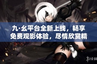 九·幺平台全新上线，畅享免费观影体验，尽情欣赏精彩影片