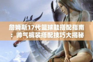 詹姆斯17代篮球鞋搭配指南：帅气裤装搭配技巧大揭秘