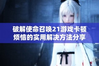 破解使命召唤21游戏卡顿烦恼的实用解决方法分享
