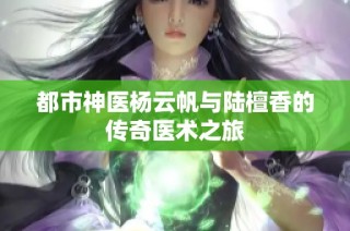 都市神医杨云帆与陆檀香的传奇医术之旅