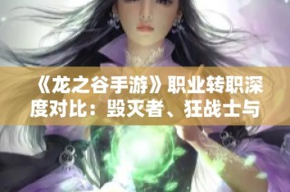 《龙之谷手游》职业转职深度对比：毁灭者、狂战士与战神之巅峰竞技分析