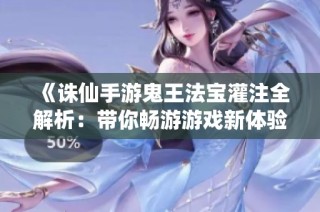 《诛仙手游鬼王法宝灌注全解析：带你畅游游戏新体验》
