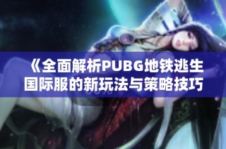 《全面解析PUBG地铁逃生国际服的新玩法与策略技巧》