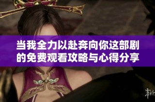 当我全力以赴奔向你这部剧的免费观看攻略与心得分享