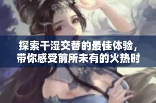 探索干湿交替的最佳体验，带你感受前所未有的火热时刻