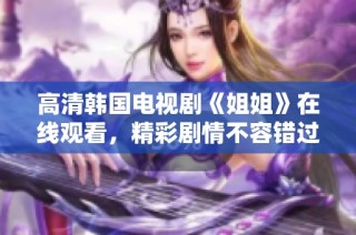 高清韩国电视剧《姐姐》在线观看，精彩剧情不容错过！