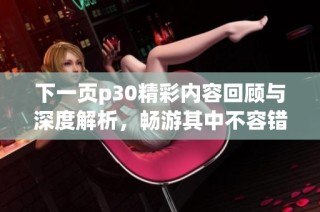 下一页p30精彩内容回顾与深度解析，畅游其中不容错过