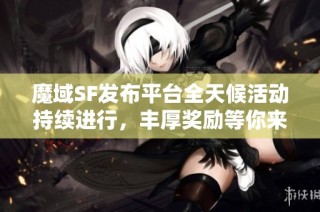 魔域SF发布平台全天候活动持续进行，丰厚奖励等你来拿!