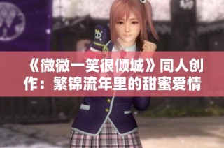 《微微一笑很倾城》同人创作：繁锦流年里的甜蜜爱情故事