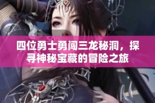 四位勇士勇闯三龙秘洞，探寻神秘宝藏的冒险之旅