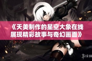 《天美制作的星空大象在线展现精彩故事与奇幻画面》
