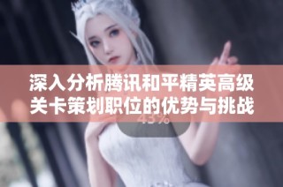 深入分析腾讯和平精英高级关卡策划职位的优势与挑战