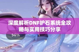 深度解析DNF护石系统全攻略与实用技巧分享