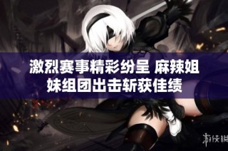 激烈赛事精彩纷呈 麻辣姐妹组团出击斩获佳绩