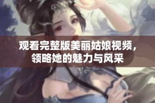 观看完整版美丽姑娘视频，领略她的魅力与风采