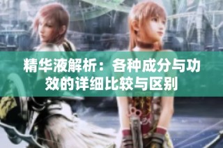 精华液解析：各种成分与功效的详细比较与区别