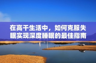 在高干生活中，如何克服失眠实现深度睡眠的最佳指南