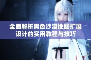 全面解析黑色沙漠地图扩展设计的实用教程与技巧