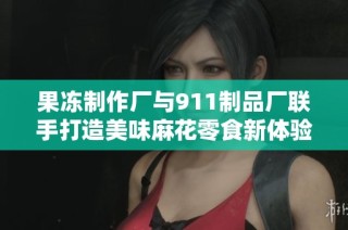 果冻制作厂与911制品厂联手打造美味麻花零食新体验