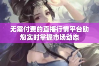 无需付费的直播行情平台助您实时掌握市场动态