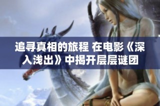 追寻真相的旅程 在电影《深入浅出》中揭开层层谜团