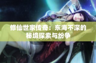 修仙世家传奇：东海不深的秘境探索与纷争