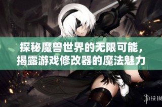 探秘魔兽世界的无限可能，揭露游戏修改器的魔法魅力与潜在风险