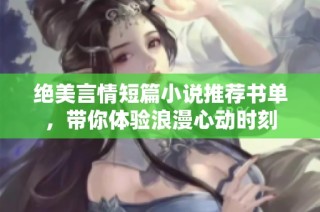 绝美言情短篇小说推荐书单，带你体验浪漫心动时刻