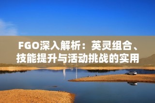 FGO深入解析：英灵组合、技能提升与活动挑战的实用策略分享