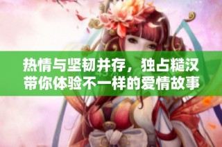 热情与坚韧并存，独占糙汉带你体验不一样的爱情故事