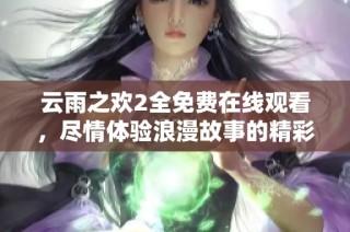 云雨之欢2全免费在线观看，尽情体验浪漫故事的精彩旅程