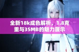 全新18k成色解析，1.8克重与35MB的魅力展示