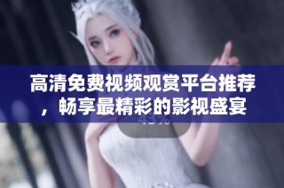 高清免费视频观赏平台推荐，畅享最精彩的影视盛宴