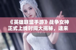 《英雄联盟手游》战争女神正式上线时间大揭秘，速来查看！