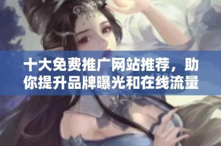 十大免费推广网站推荐，助你提升品牌曝光和在线流量