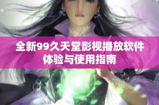 全新99久天堂影视播放软件体验与使用指南