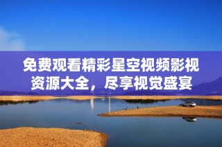 免费观看精彩星空视频影视资源大全，尽享视觉盛宴