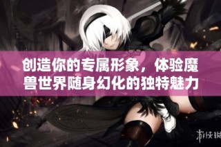 创造你的专属形象，体验魔兽世界随身幻化的独特魅力