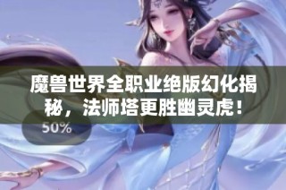 魔兽世界全职业绝版幻化揭秘，法师塔更胜幽灵虎！