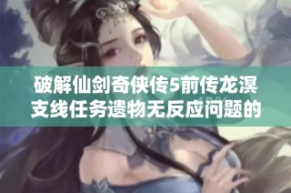 破解仙剑奇侠传5前传龙溟支线任务遗物无反应问题的完整解析与解决方案