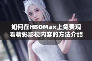 如何在HBOMax上免费观看精彩影视内容的方法介绍