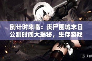 倒计时来临：丧尸围城末日公测时间大揭秘，生存游戏何时能开启体验？