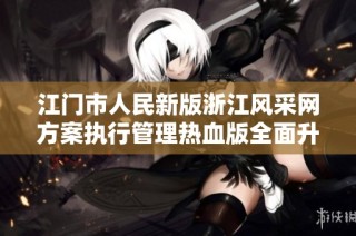 江门市人民新版浙江风采网方案执行管理热血版全面升级的探索与实践