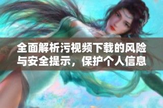 全面解析污视频下载的风险与安全提示，保护个人信息不被泄露