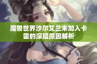 魔兽世界沙尔艾兰未加入卡雷的深层原因解析
