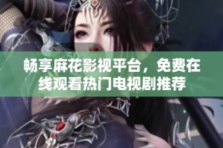 畅享麻花影视平台，免费在线观看热门电视剧推荐