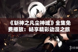 《斩神之凡尘神域》全集免费播放：畅享精彩动漫之旅